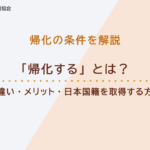 「帰化する」とは？永住との違い・メリット・日本国籍を取得するための申請方法を解説