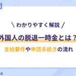 【わかりやすく解説】外国人の脱退一時金とは？支給要件や申請手続きの流れ